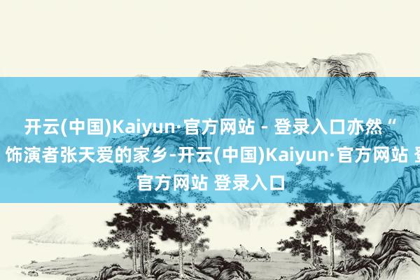 开云(中国)Kaiyun·官方网站 - 登录入口亦然“大白桃”饰演者张天爱的家乡-开云(中国)Kaiyun·官方网站 登录入口