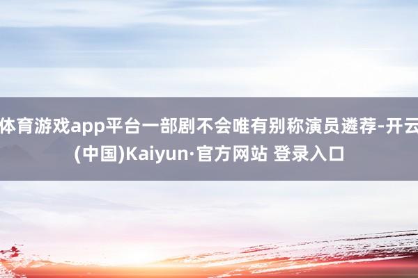 体育游戏app平台一部剧不会唯有别称演员遴荐-开云(中国)Kaiyun·官方网站 登录入口