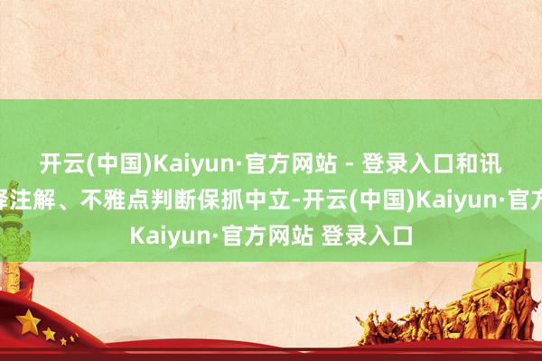 开云(中国)Kaiyun·官方网站 - 登录入口和讯网站对文中评释注解、不雅点判断保抓中立-开云(中国)Kaiyun·官方网站 登录入口