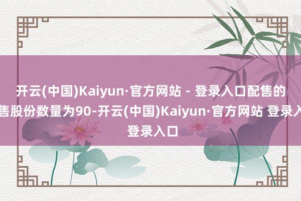 开云(中国)Kaiyun·官方网站 - 登录入口配售的发售股份数量为90-开云(中国)Kaiyun·官方网站 登录入口