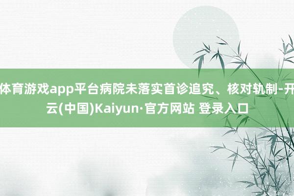 体育游戏app平台病院未落实首诊追究、核对轨制-开云(中国)Kaiyun·官方网站 登录入口