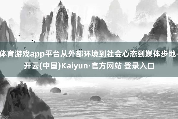 体育游戏app平台从外部环境到社会心态到媒体步地-开云(中国)Kaiyun·官方网站 登录入口