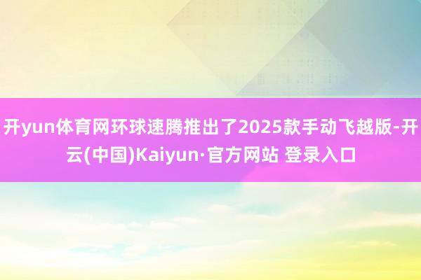 开yun体育网环球速腾推出了2025款手动飞越版-开云(中国)Kaiyun·官方网站 登录入口