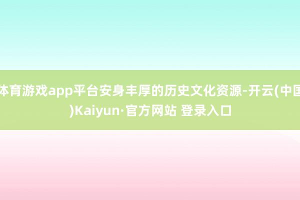 体育游戏app平台安身丰厚的历史文化资源-开云(中国)Kaiyun·官方网站 登录入口