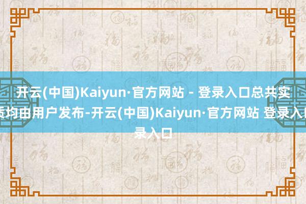 开云(中国)Kaiyun·官方网站 - 登录入口总共实质均由用户发布-开云(中国)Kaiyun·官方网站 登录入口