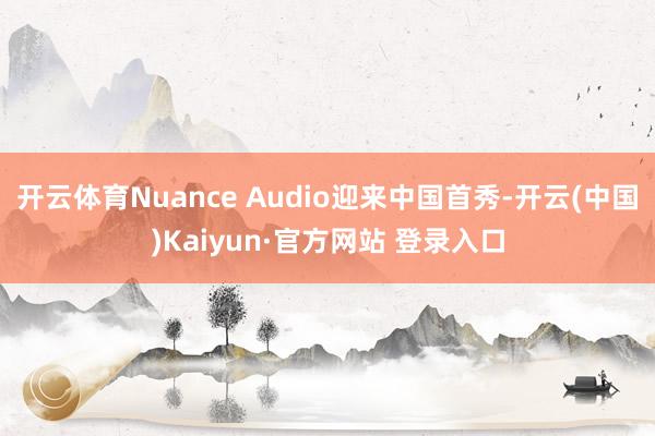 开云体育Nuance Audio迎来中国首秀-开云(中国)Kaiyun·官方网站 登录入口