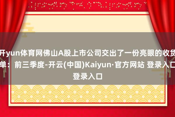 开yun体育网佛山A股上市公司交出了一份亮眼的收货单：前三季度-开云(中国)Kaiyun·官方网站 登录入口