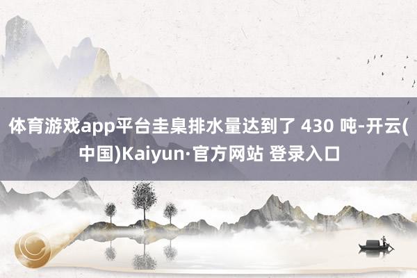 体育游戏app平台圭臬排水量达到了 430 吨-开云(中国)Kaiyun·官方网站 登录入口