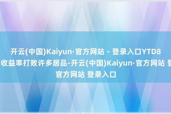 开云(中国)Kaiyun·官方网站 - 登录入口YTD84.8%的收益率打败许多居品-开云(中国)Kaiyun·官方网站 登录入口