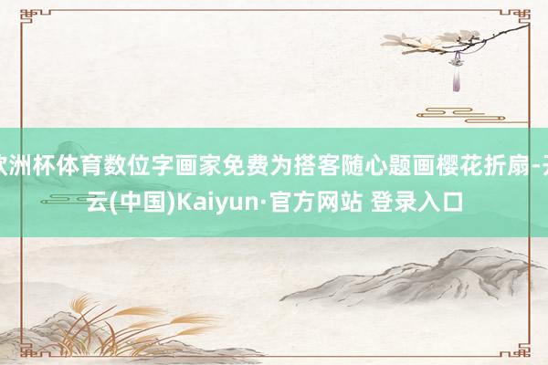 欧洲杯体育数位字画家免费为搭客随心题画樱花折扇-开云(中国)Kaiyun·官方网站 登录入口