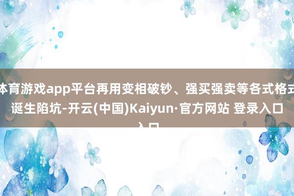 体育游戏app平台再用变相破钞、强买强卖等各式格式诞生陷坑-开云(中国)Kaiyun·官方网站 登录入口