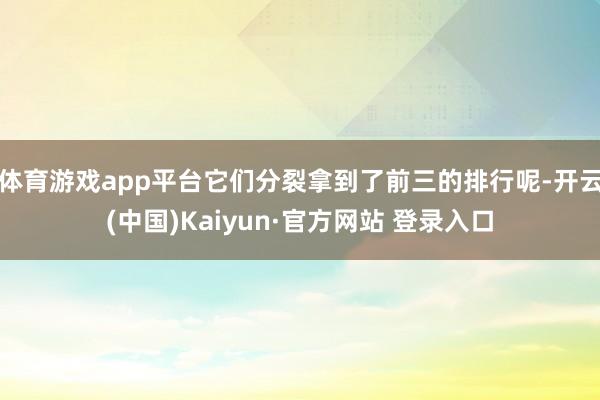 体育游戏app平台它们分裂拿到了前三的排行呢-开云(中国)Kaiyun·官方网站 登录入口