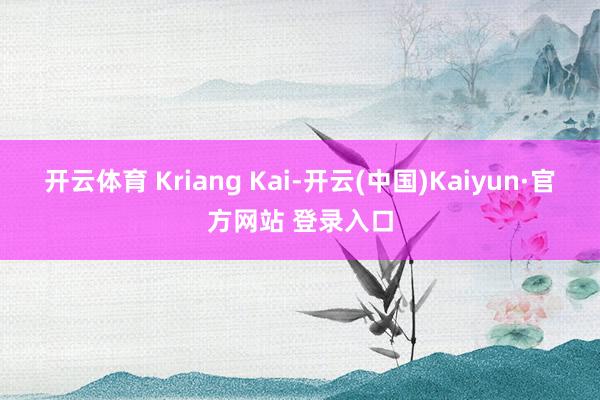 开云体育 Kriang Kai-开云(中国)Kaiyun·官方网站 登录入口