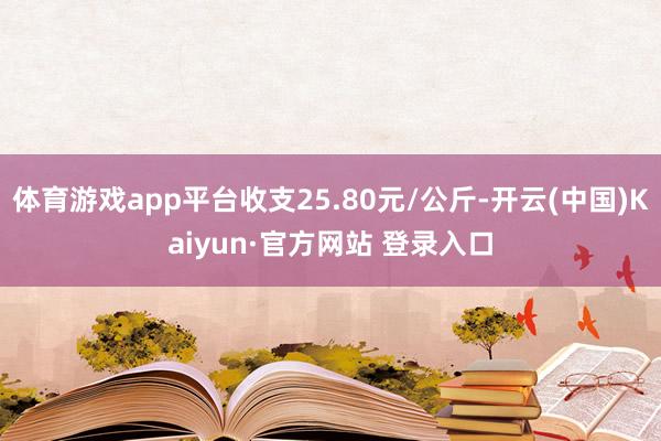 体育游戏app平台收支25.80元/公斤-开云(中国)Kaiyun·官方网站 登录入口