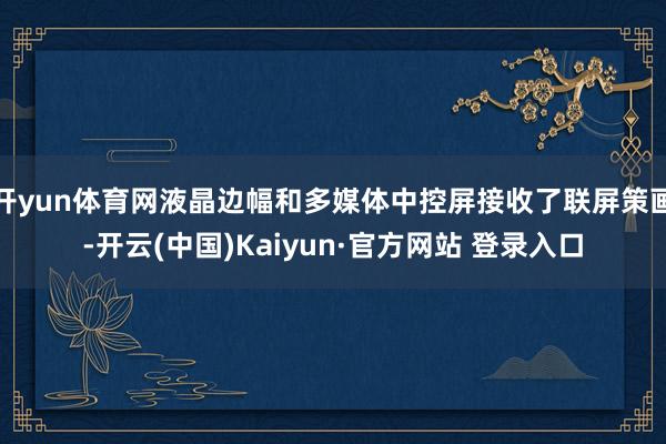 开yun体育网液晶边幅和多媒体中控屏接收了联屏策画-开云(中国)Kaiyun·官方网站 登录入口