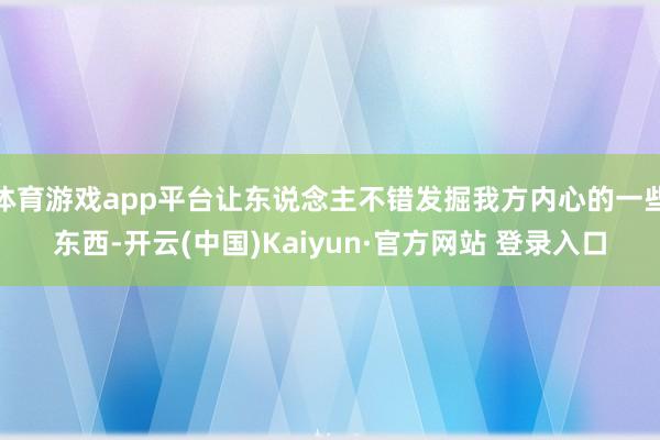 体育游戏app平台让东说念主不错发掘我方内心的一些东西-开云(中国)Kaiyun·官方网站 登录入口