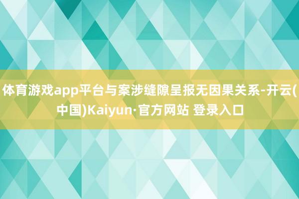 体育游戏app平台与案涉缝隙呈报无因果关系-开云(中国)Kaiyun·官方网站 登录入口