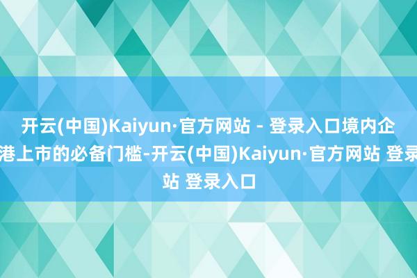 开云(中国)Kaiyun·官方网站 - 登录入口境内企业赴港上市的必备门槛-开云(中国)Kaiyun·官方网站 登录入口