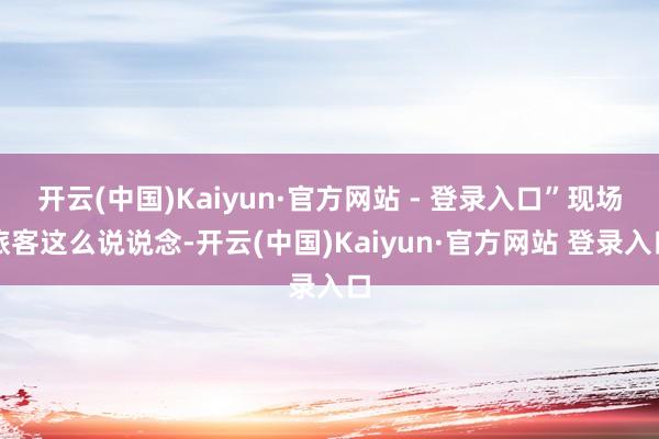 开云(中国)Kaiyun·官方网站 - 登录入口”现场旅客这么说说念-开云(中国)Kaiyun·官方网站 登录入口