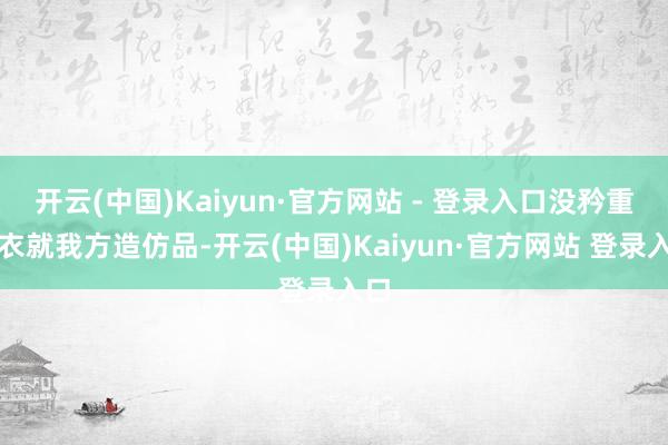 开云(中国)Kaiyun·官方网站 - 登录入口没矜重圣衣就我方造仿品-开云(中国)Kaiyun·官方网站 登录入口