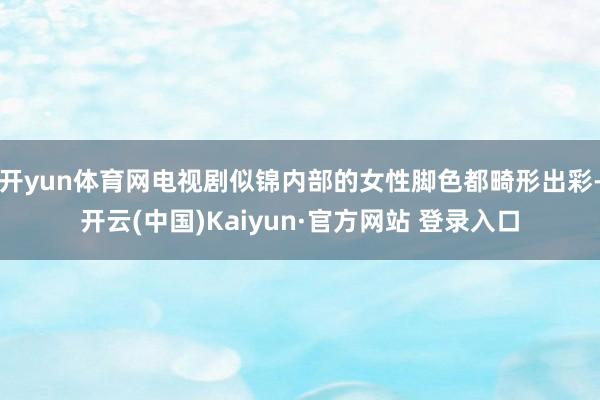 开yun体育网电视剧似锦内部的女性脚色都畸形出彩-开云(中国)Kaiyun·官方网站 登录入口