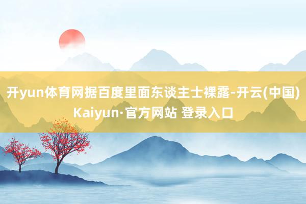 开yun体育网　　据百度里面东谈主士裸露-开云(中国)Kaiyun·官方网站 登录入口
