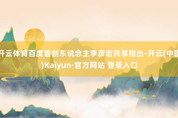开云体育百度首创东说念主李彦宏共享指出-开云(中国)Kaiyun·官方网站 登录入口