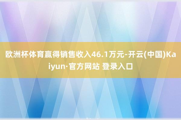 欧洲杯体育赢得销售收入46.1万元-开云(中国)Kaiyun·官方网站 登录入口
