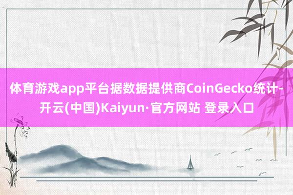 体育游戏app平台据数据提供商CoinGecko统计-开云(中国)Kaiyun·官方网站 登录入口