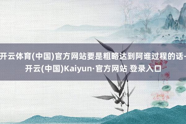 开云体育(中国)官方网站要是粗略达到阿谁过程的话-开云(中国)Kaiyun·官方网站 登录入口