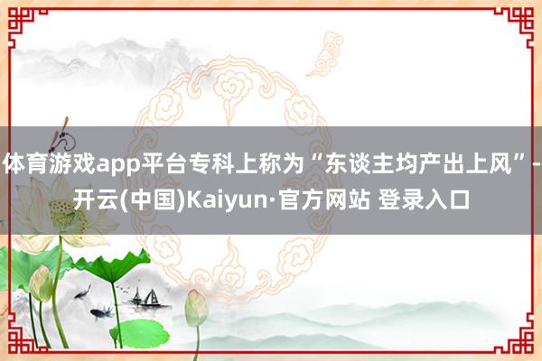 体育游戏app平台专科上称为“东谈主均产出上风”-开云(中国)Kaiyun·官方网站 登录入口