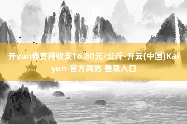 开yun体育网收支16.80元/公斤-开云(中国)Kaiyun·官方网站 登录入口