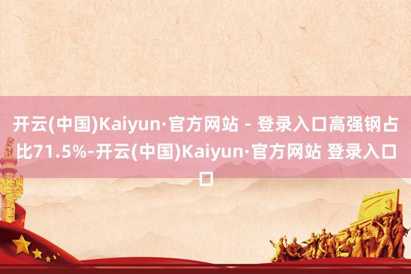 开云(中国)Kaiyun·官方网站 - 登录入口高强钢占比71.5%-开云(中国)Kaiyun·官方网站 登录入口