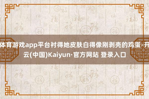 体育游戏app平台衬得她皮肤白得像刚剥壳的鸡蛋-开云(中国)Kaiyun·官方网站 登录入口