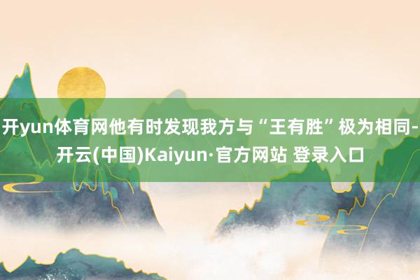 开yun体育网他有时发现我方与“王有胜”极为相同-开云(中国)Kaiyun·官方网站 登录入口