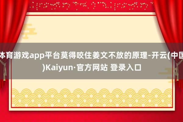 体育游戏app平台莫得咬住姜文不放的原理-开云(中国)Kaiyun·官方网站 登录入口