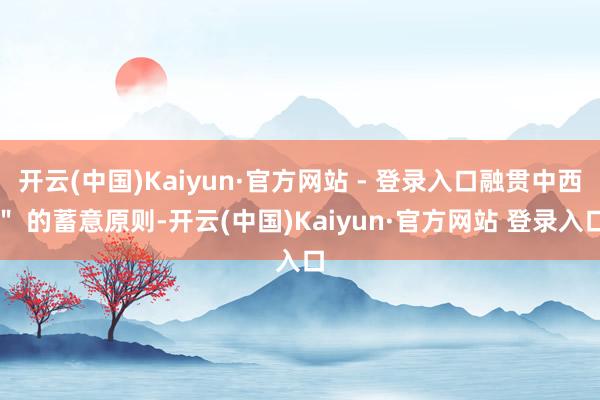 开云(中国)Kaiyun·官方网站 - 登录入口融贯中西＂ 的蓄意原则-开云(中国)Kaiyun·官方网站 登录入口