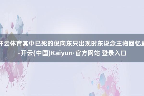 开云体育其中已死的倪向东只出现时东说念主物回忆里-开云(中国)Kaiyun·官方网站 登录入口