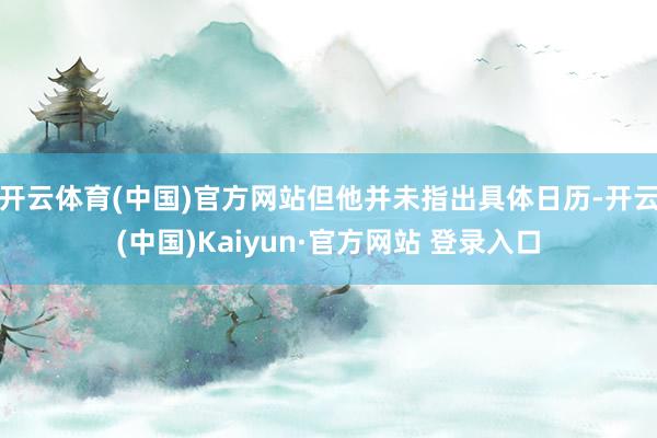 开云体育(中国)官方网站但他并未指出具体日历-开云(中国)Kaiyun·官方网站 登录入口