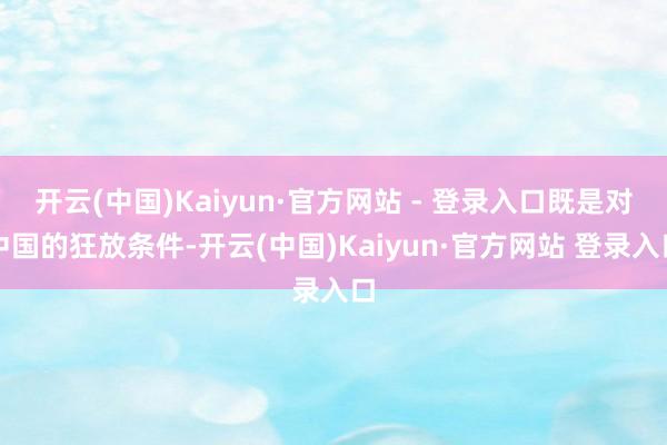 开云(中国)Kaiyun·官方网站 - 登录入口既是对中国的狂放条件-开云(中国)Kaiyun·官方网站 登录入口