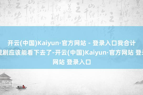 开云(中国)Kaiyun·官方网站 - 登录入口我合计这电视剧应该能看下去了-开云(中国)Kaiyun·官方网站 登录入口