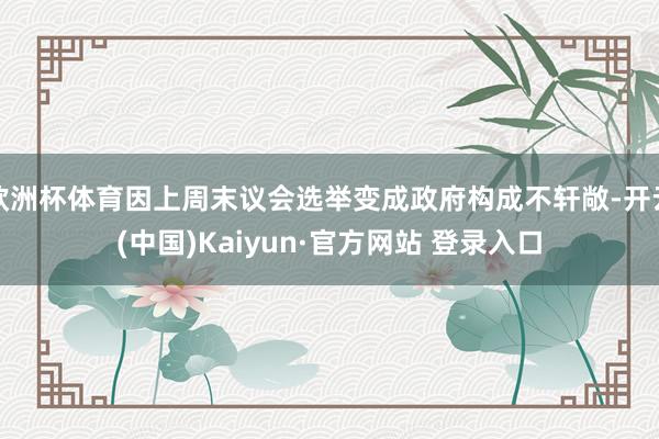 欧洲杯体育因上周末议会选举变成政府构成不轩敞-开云(中国)Kaiyun·官方网站 登录入口