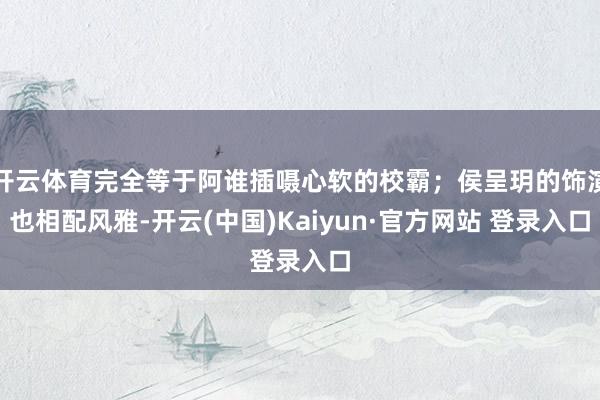 开云体育完全等于阿谁插嗫心软的校霸；侯呈玥的饰演也相配风雅-开云(中国)Kaiyun·官方网站 登录入口