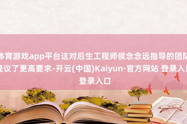 体育游戏app平台这对后生工程师侯念念远指导的团队提议了更高要求-开云(中国)Kaiyun·官方网站 登录入口
