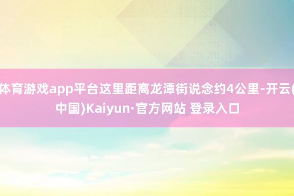 体育游戏app平台这里距离龙潭街说念约4公里-开云(中国)Kaiyun·官方网站 登录入口