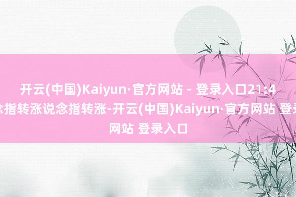 开云(中国)Kaiyun·官方网站 - 登录入口21:40 说念指转涨说念指转涨-开云(中国)Kaiyun·官方网站 登录入口