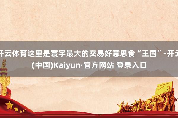 开云体育这里是寰宇最大的交易好意思食“王国”-开云(中国)Kaiyun·官方网站 登录入口