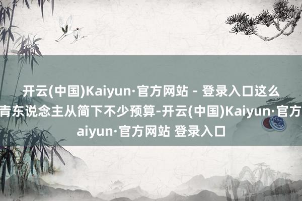 开云(中国)Kaiyun·官方网站 - 登录入口这么的秉承能为年青东说念主从简下不少预算-开云(中国)Kaiyun·官方网站 登录入口