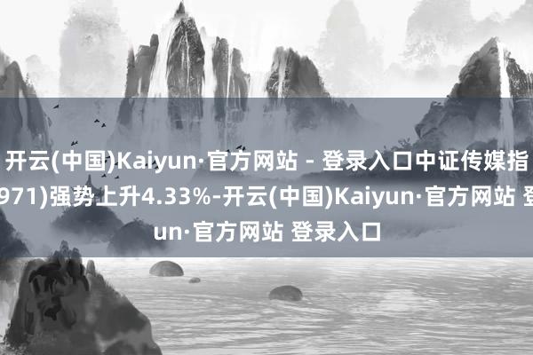 开云(中国)Kaiyun·官方网站 - 登录入口中证传媒指数(399971)强势上升4.33%-开云(中国)Kaiyun·官方网站 登录入口