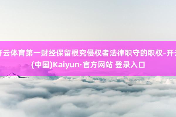开云体育第一财经保留根究侵权者法律职守的职权-开云(中国)Kaiyun·官方网站 登录入口